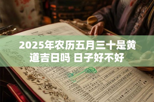 2025年农历五月三十是黄道吉日吗 日子好不好
