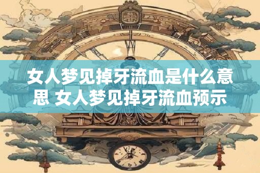 女人梦见掉牙流血是什么意思 女人梦见掉牙流血预示什么