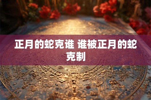 正月的蛇克谁 谁被正月的蛇克制