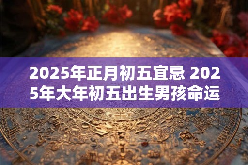 2025年正月初五宜忌 2025年大年初五出生男孩命运