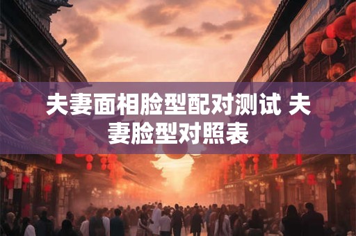 夫妻面相脸型配对测试 夫妻脸型对照表