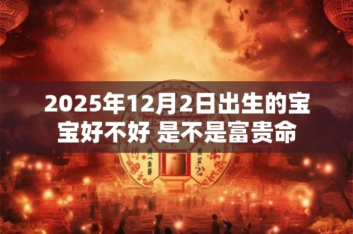 2025年12月2日出生的宝宝好不好 是不是富贵命