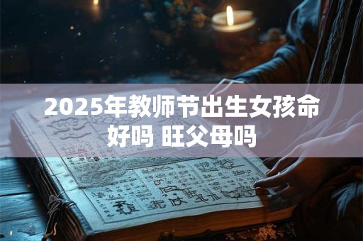 2025年教师节出生女孩命好吗 旺父母吗