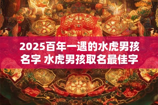 2025百年一遇的水虎男孩名字 水虎男孩取名最佳字