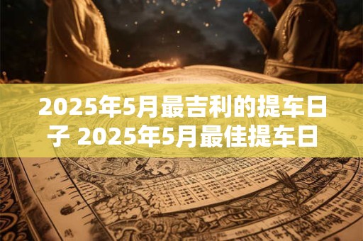 2025年5月最吉利的提车日子 2025年5月最佳提车日