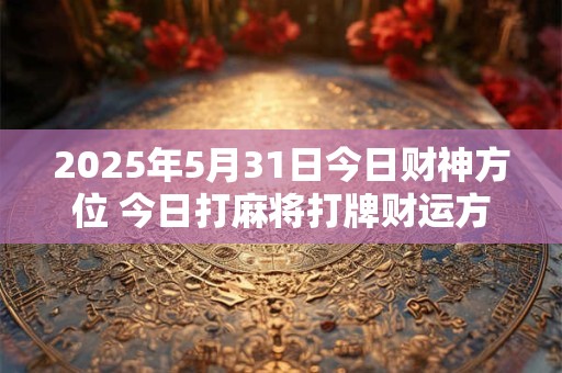 2025年5月31日今日财神方位 今日打麻将打牌财运方位
