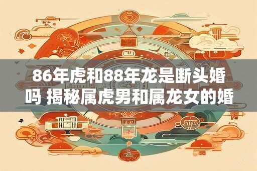 86年虎和88年龙是断头婚吗 揭秘属虎男和属龙女的婚姻契合度