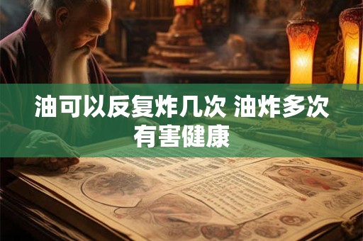 油可以反复炸几次 油炸多次有害健康