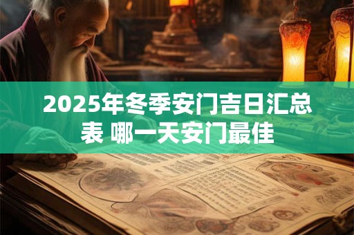 2025年冬季安门吉日汇总表 哪一天安门最佳