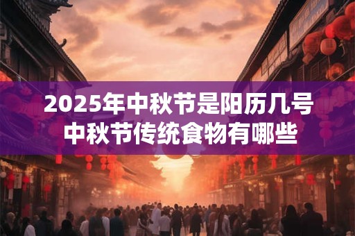 2025年中秋节是阳历几号 中秋节传统食物有哪些 2025年中秋节是阳历几号 中秋节传统食物有哪些