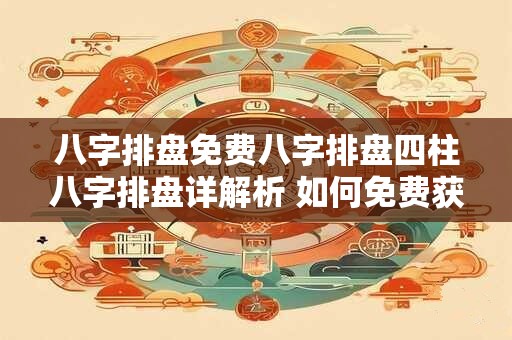 八字排盘免费八字排盘四柱八字排盘详解析 如何免费获取详细的四柱八字排盘解析