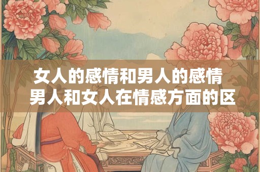 女人的感情和男人的感情  男人和女人在情感方面的区别是什么