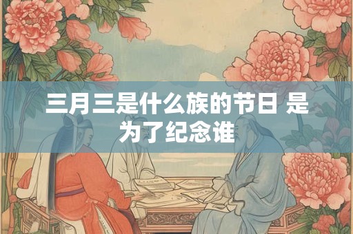 三月三是什么族的节日 是为了纪念谁
