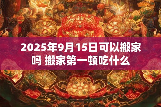 2025年9月15日可以搬家吗 搬家第一顿吃什么