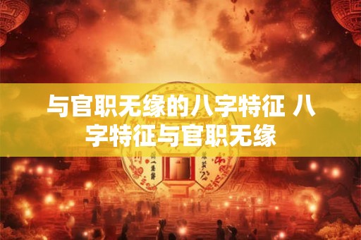 与官职无缘的八字特征 八字特征与官职无缘