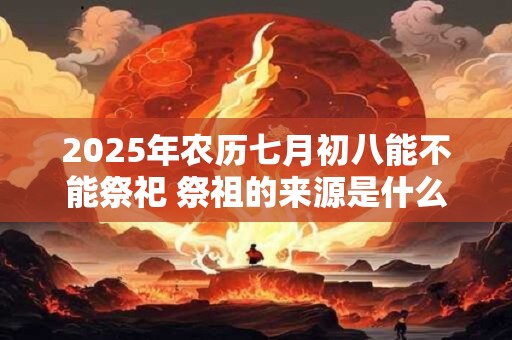 2025年农历七月初八能不能祭祀 祭祖的来源是什么