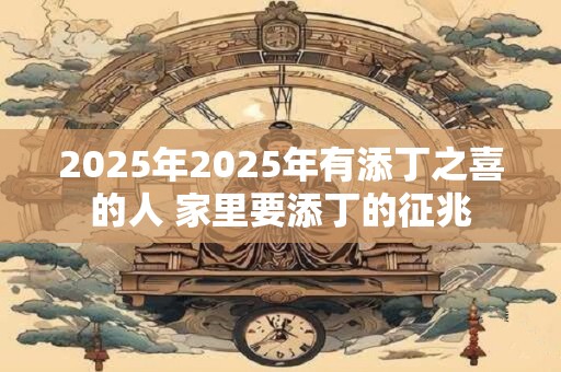 2025年2025年有添丁之喜的人 家里要添丁的征兆