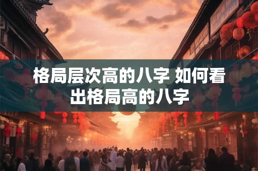 格局层次高的八字 如何看出格局高的八字