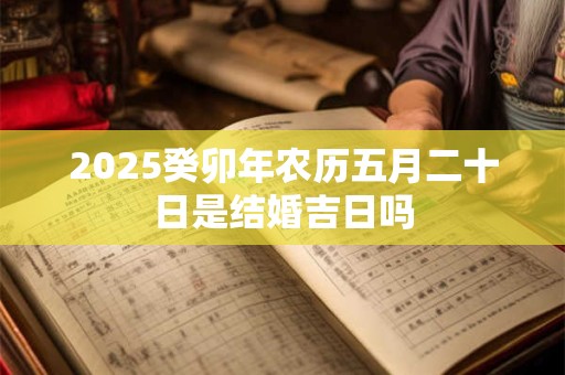 2025癸卯年农历五月二十日是结婚吉日吗
