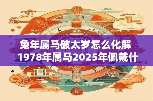 兔年属马破太岁怎么化解  1978年属马2025年佩戴什么