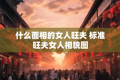 什么面相的女人旺夫 标准旺夫女人相貌图