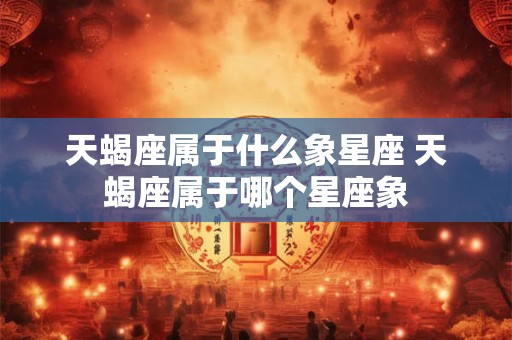 天蝎座属于什么象星座 天蝎座属于哪个星座象