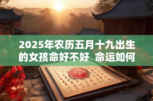 2025年农历五月十九出生的女孩命好不好  命运如何