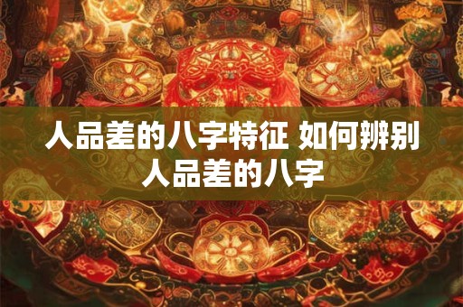人品差的八字特征 如何辨别人品差的八字