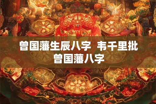 曾国藩生辰八字  韦千里批曾国藩八字