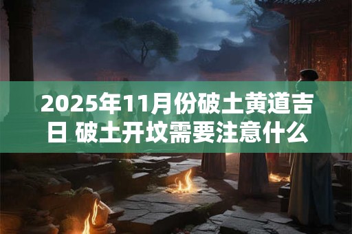 2025年11月份破土黄道吉日 破土开坟需要注意什么