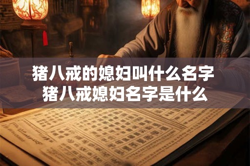 猪八戒的媳妇叫什么名字 猪八戒媳妇名字是什么