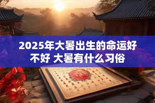 2025年大暑出生的命运好不好 大暑有什么习俗