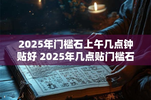2025年门槛石上午几点钟贴好 2025年几点贴门槛石