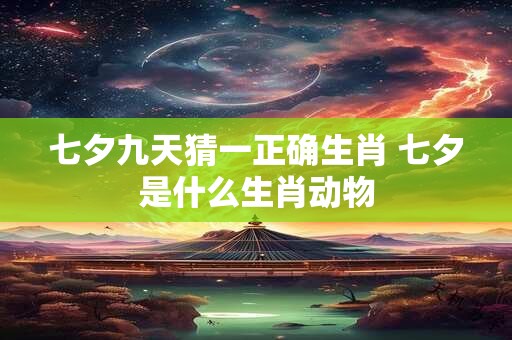 七夕九天猜一正确生肖 七夕是什么生肖动物