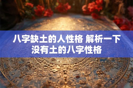 八字缺土的人性格 解析一下没有土的八字性格