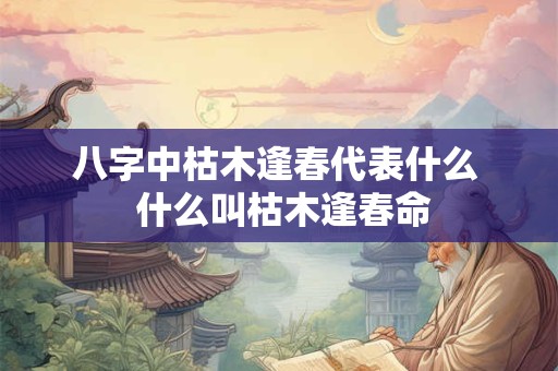 八字中枯木逢春代表什么  什么叫枯木逢春命