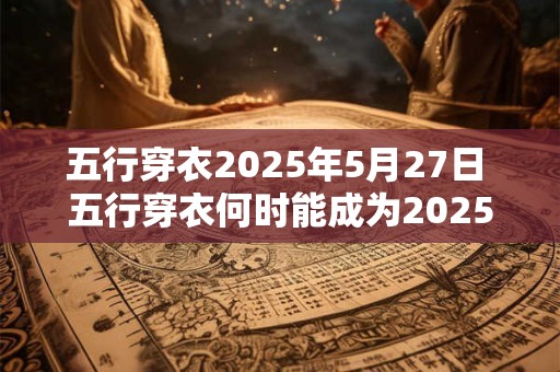五行穿衣2025年5月27日 五行穿衣何时能成为2025年5月27日的时尚主题