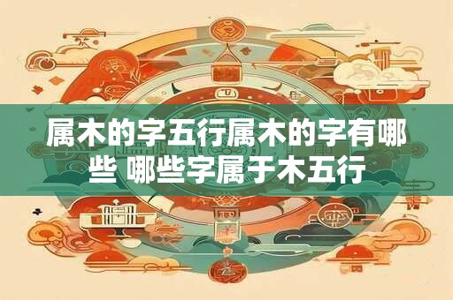 属木的字五行属木的字有哪些 哪些字属于木五行