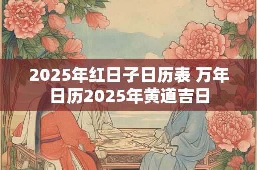 2025年红日子日历表 万年日历2025年黄道吉日