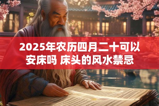 2025年农历四月二十可以安床吗 床头的风水禁忌