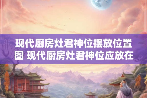 现代厨房灶君神位摆放位置图 现代厨房灶君神位应放在哪里
