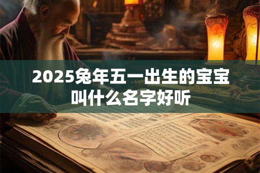 2025兔年五一出生的宝宝叫什么名字好听 2025兔年五一出生的宝宝叫什么名字好听