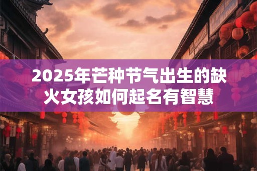 2025年芒种节气出生的缺火女孩如何起名有智慧