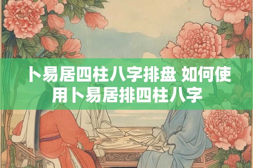 卜易居四柱八字排盘 如何使用卜易居排四柱八字