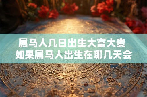 属马人几日出生大富大贵 如果属马人出生在哪几天会变得大富大贵