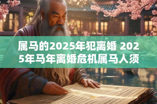 属马的2025年犯离婚 2025年马年离婚危机属马人须警惕
