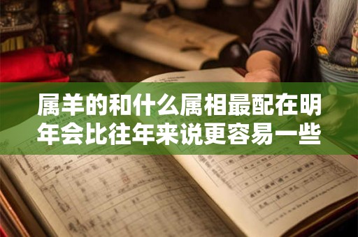 属羊的和什么属相最配在明年会比往年来说更容易一些吗