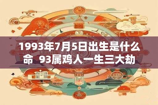 1993年7月5日出生是什么命  93属鸡人一生三大劫