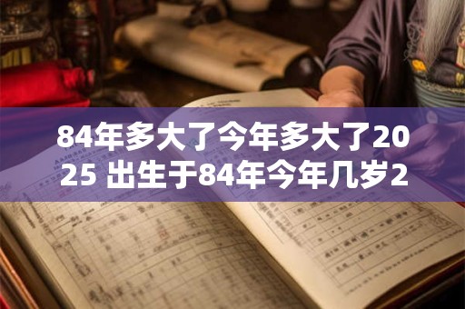 84年多大了今年多大了2025 出生于84年今年几岁2025岁数是多少