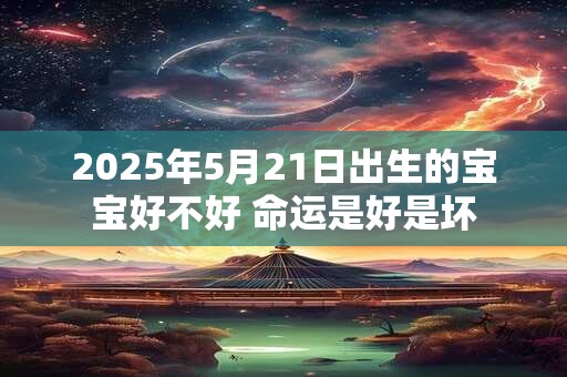 2026年5月21日出生的宝宝好不好 命运是好是坏